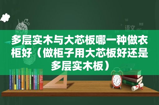 多层实木与大芯板哪一种做衣柜好（做柜子用大芯板好还是多层实木板）