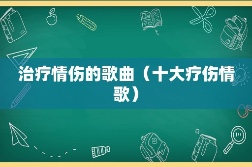 治疗情伤的歌曲（十大疗伤情歌）