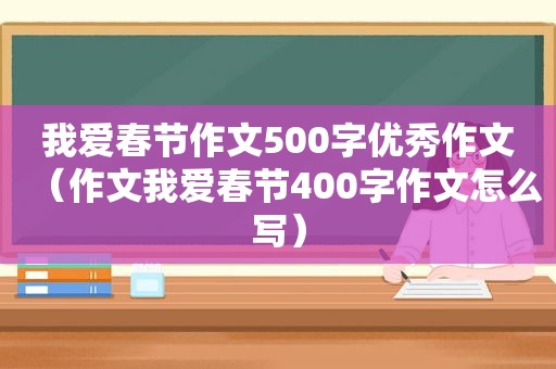 我爱春节作文500字优秀作文（作文我爱春节400字作文怎么写）