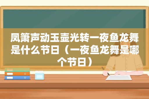 凤箫声动玉壶光转一夜鱼龙舞是什么节日（一夜鱼龙舞是哪个节日）