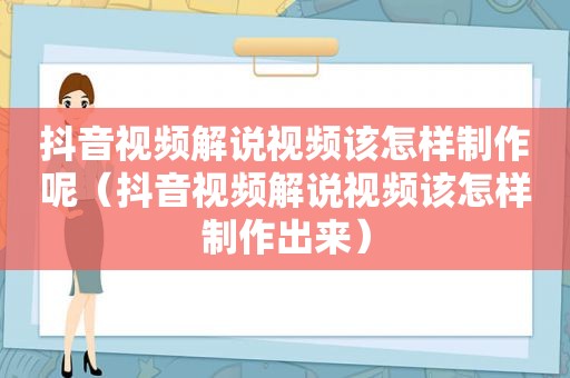 抖音视频解说视频该怎样制作呢（抖音视频解说视频该怎样制作出来）