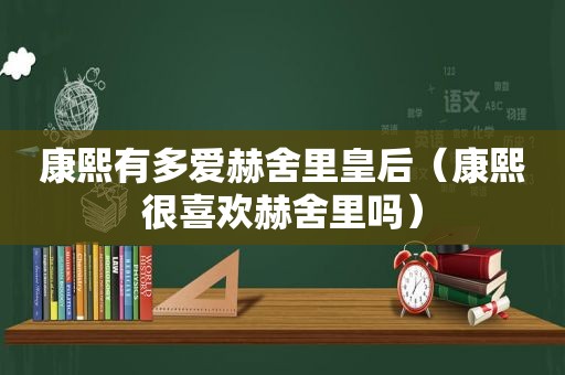 康熙有多爱赫舍里皇后（康熙很喜欢赫舍里吗）