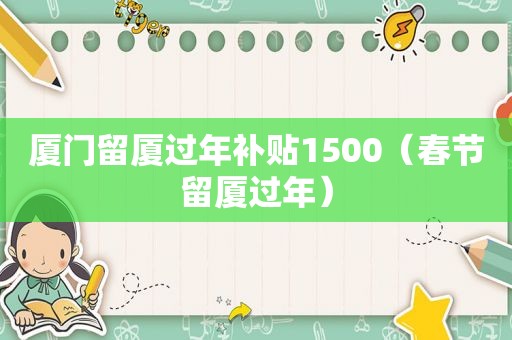 厦门留厦过年补贴1500（春节留厦过年）