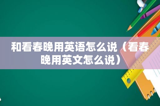 和看春晚用英语怎么说（看春晚用英文怎么说）