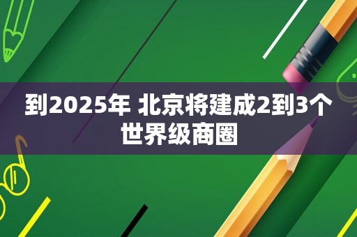 到2025年 北京将建成2到3个世界级商圈