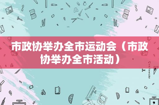 市政协举办全市运动会（市政协举办全市活动）