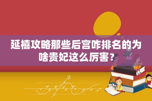 延禧攻略那些后宫咋排名的为啥贵妃这么厉害？