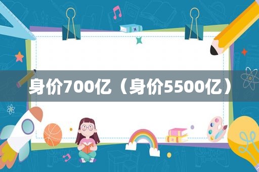 身价700亿（身价5500亿）