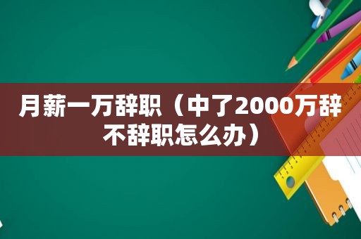 月薪一万辞职（中了2000万辞不辞职怎么办）