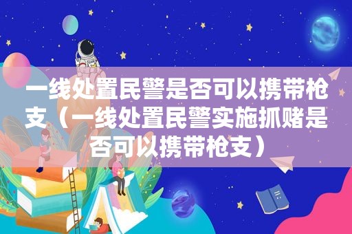 一线处置民警是否可以携带枪支（一线处置民警实施抓赌是否可以携带枪支）