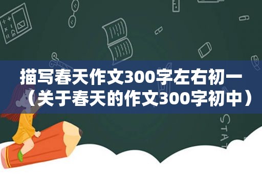 描写春天作文300字左右初一（关于春天的作文300字初中）