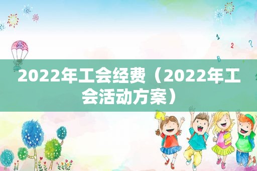 2022年工会经费（2022年工会活动方案）