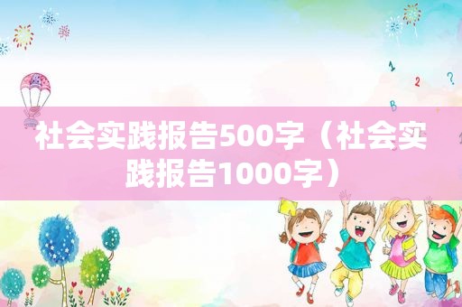 社会实践报告500字（社会实践报告1000字）