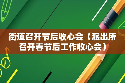 街道召开节后收心会（派出所召开春节后工作收心会）