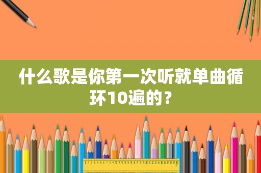 什么歌是你第一次听就单曲循环10遍的？