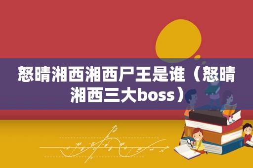 怒晴湘西湘西尸王是谁（怒晴湘西三大boss）