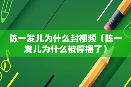 陈一发儿为什么封视频（陈一发儿为什么被停播了）