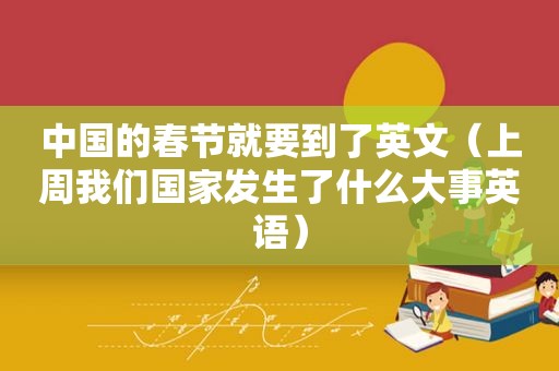 中国的春节就要到了英文（上周我们国家发生了什么大事英语）