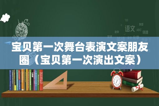 宝贝第一次舞台表演文案朋友圈（宝贝第一次演出文案）