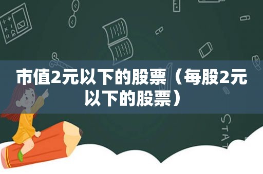 市值2元以下的股票（每股2元以下的股票）