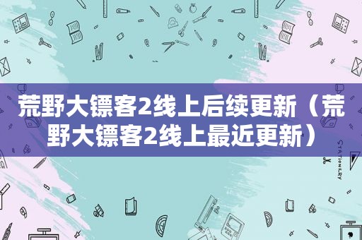 荒野大镖客2线上后续更新（荒野大镖客2线上最近更新）