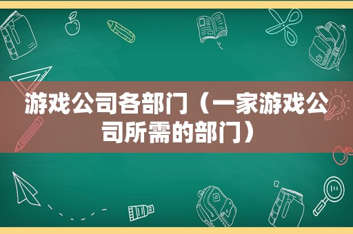 游戏公司各部门（一家游戏公司所需的部门）