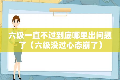 六级一直不过到底哪里出问题了（六级没过心态崩了）