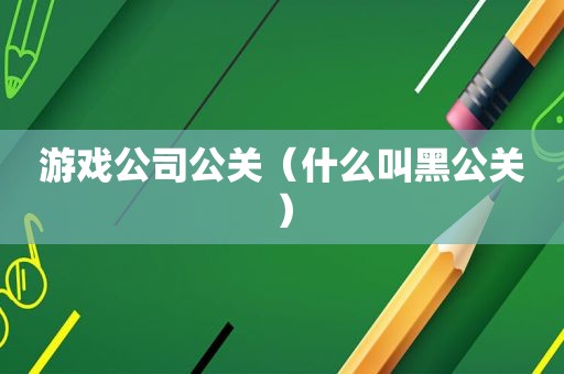 游戏公司公关（什么叫黑公关）