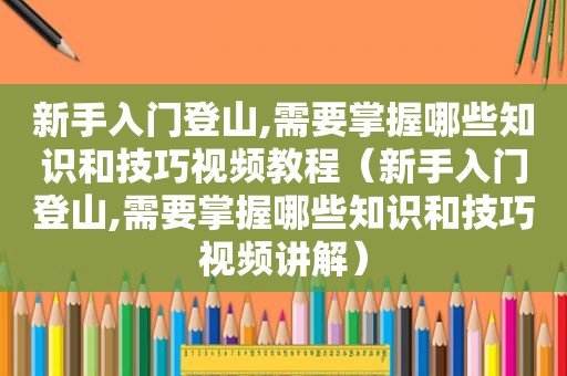 新手入门登山,需要掌握哪些知识和技巧视频教程（新手入门登山,需要掌握哪些知识和技巧视频讲解）