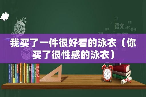 我买了一件很好看的泳衣（你买了很性感的泳衣）