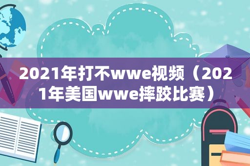 2021年打不wwe视频（2021年美国wwe摔跤比赛）