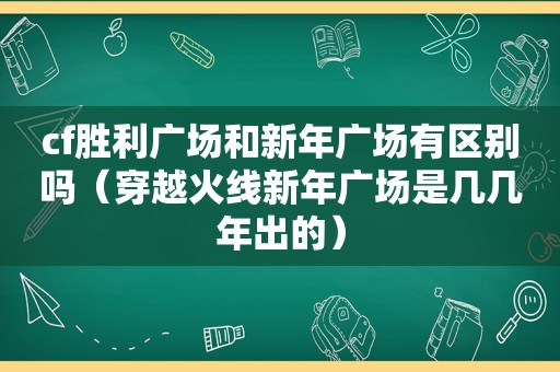 cf胜利广场和新年广场有区别吗（穿越火线新年广场是几几年出的）