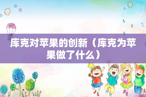 库克对苹果的创新（库克为苹果做了什么）