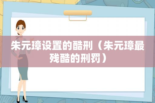 朱元璋设置的酷刑（朱元璋最残酷的刑罚）