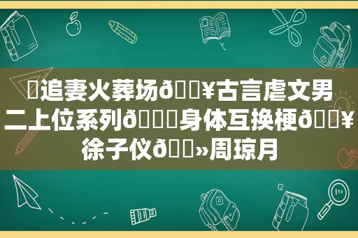 ⛱追妻火葬场🔥古言虐文男二上位系列🙊身体互换梗🔥徐子仪🔻周琼月