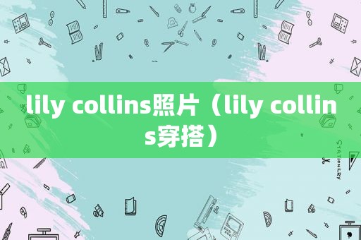 lily collins照片（lily collins穿搭）