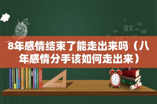 8年感情结束了能走出来吗（八年感情分手该如何走出来）