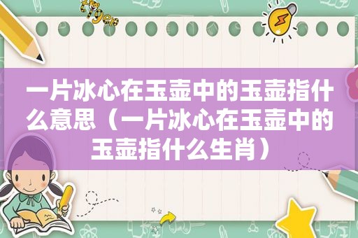 一片冰心在玉壶中的玉壶指什么意思（一片冰心在玉壶中的玉壶指什么生肖）