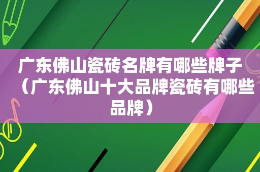 广东佛山瓷砖名牌有哪些牌子（广东佛山十大品牌瓷砖有哪些品牌）