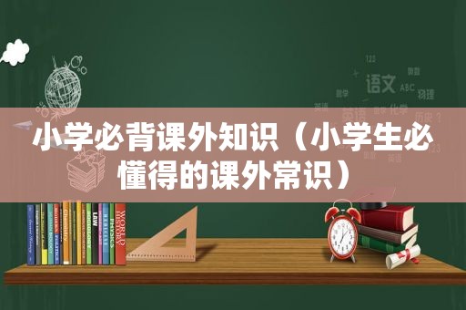 小学必背课外知识（小学生必懂得的课外常识）