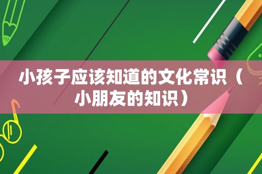 小孩子应该知道的文化常识（小朋友的知识）