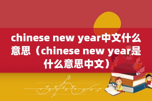 chinese new year中文什么意思（chinese new year是什么意思中文）