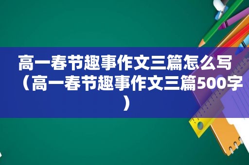 高一春节趣事作文三篇怎么写（高一春节趣事作文三篇500字）