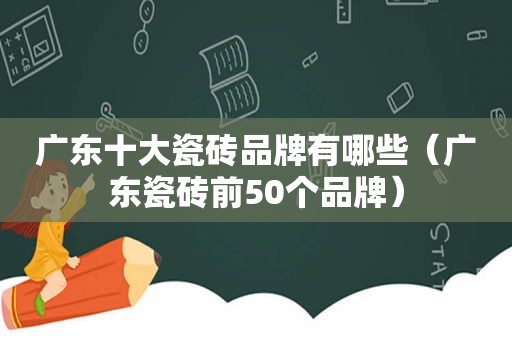 广东十大瓷砖品牌有哪些（广东瓷砖前50个品牌）