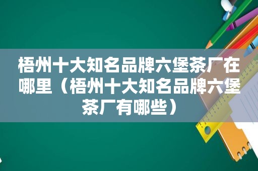 梧州十大知名品牌六堡茶厂在哪里（梧州十大知名品牌六堡茶厂有哪些）