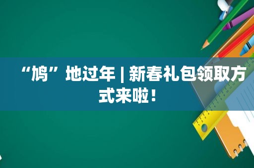 “鸠”地过年 | 新春礼包领取方式来啦！