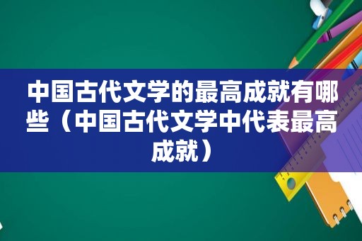 中国古代文学的最高成就有哪些（中国古代文学中代表最高成就）