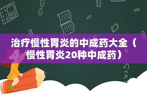 治疗慢性胃炎的中成药大全（慢性胃炎20种中成药）