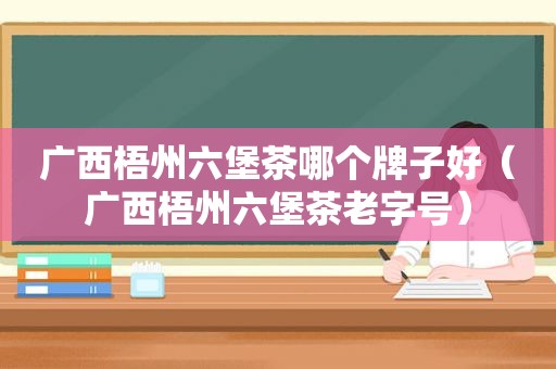 广西梧州六堡茶哪个牌子好（广西梧州六堡茶老字号）