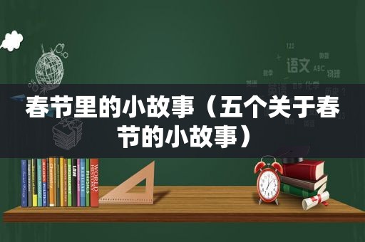 春节里的小故事（五个关于春节的小故事）